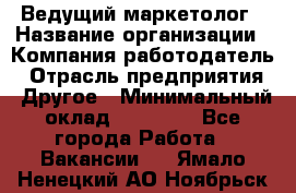 Ведущий маркетолог › Название организации ­ Компания-работодатель › Отрасль предприятия ­ Другое › Минимальный оклад ­ 38 000 - Все города Работа » Вакансии   . Ямало-Ненецкий АО,Ноябрьск г.